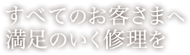 すべてのお客様へ満足のいく修理を